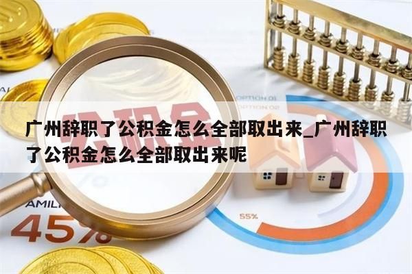 广州辞职了公积金怎么全部取出来_广州辞职了公积金怎么全部取出来呢